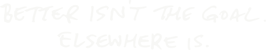 Better Isn't The Goal. Elsewhere Is.